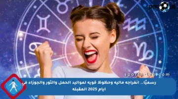 رسميًا.. انفراجة مالية وحظوظ قوية لمواليد الحمل والثور والجوزاء في أيام 2025 المقبلة